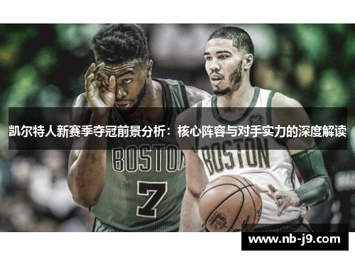 凯尔特人新赛季夺冠前景分析：核心阵容与对手实力的深度解读