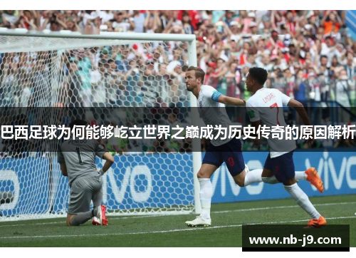 巴西足球为何能够屹立世界之巅成为历史传奇的原因解析