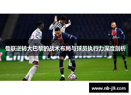 曼联逆转大巴黎的战术布局与球员执行力深度剖析