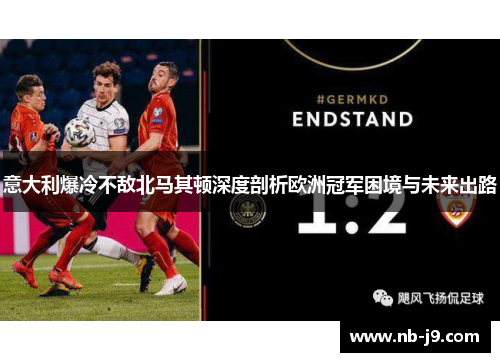 意大利爆冷不敌北马其顿深度剖析欧洲冠军困境与未来出路