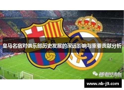 皇马名宿对俱乐部历史发展的深远影响与重要贡献分析