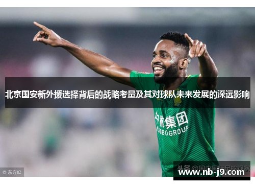 北京国安新外援选择背后的战略考量及其对球队未来发展的深远影响
