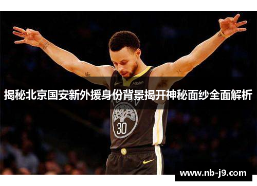揭秘北京国安新外援身份背景揭开神秘面纱全面解析