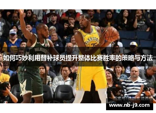 如何巧妙利用替补球员提升整体比赛胜率的策略与方法