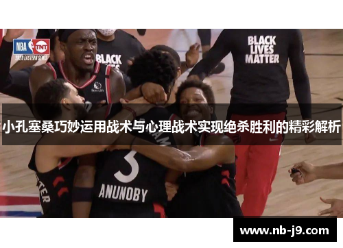 小孔塞桑巧妙运用战术与心理战术实现绝杀胜利的精彩解析