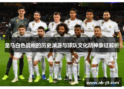 皇马白色战袍的历史渊源与球队文化精神象征解析