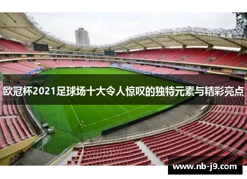 欧冠杯2021足球场十大令人惊叹的独特元素与精彩亮点