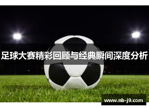 足球大赛精彩回顾与经典瞬间深度分析