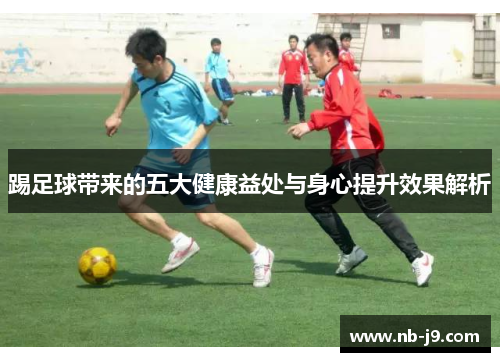踢足球带来的五大健康益处与身心提升效果解析