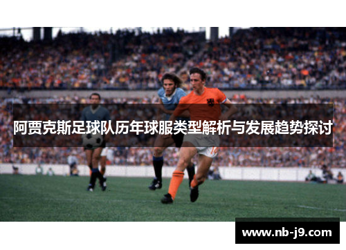 阿贾克斯足球队历年球服类型解析与发展趋势探讨