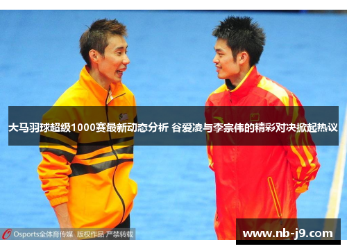 大马羽球超级1000赛最新动态分析 谷爱凌与李宗伟的精彩对决掀起热议