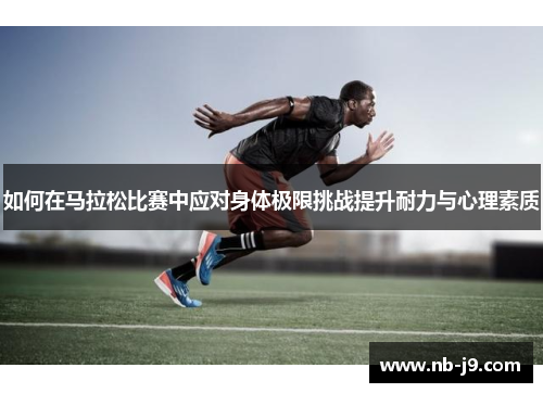 如何在马拉松比赛中应对身体极限挑战提升耐力与心理素质