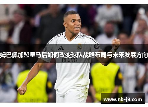 姆巴佩加盟皇马后如何改变球队战略布局与未来发展方向