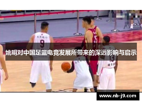 姚明对中国足篮电竞发展所带来的深远影响与启示