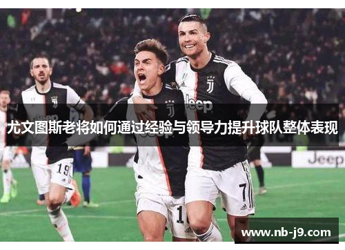 尤文图斯老将如何通过经验与领导力提升球队整体表现