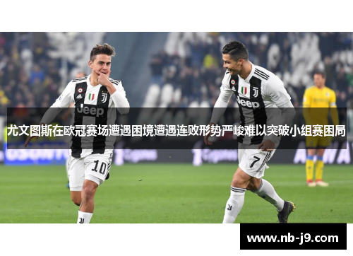 尤文图斯在欧冠赛场遭遇困境遭遇连败形势严峻难以突破小组赛困局