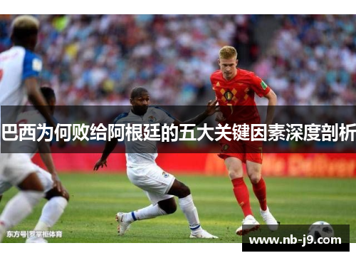 巴西为何败给阿根廷的五大关键因素深度剖析