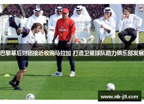 巴黎幕后财团接近收购马拉加 打造卫星球队助力俱乐部发展