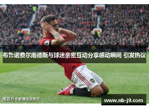 布鲁诺费尔南德斯与球迷亲密互动分享感动瞬间 引发热议