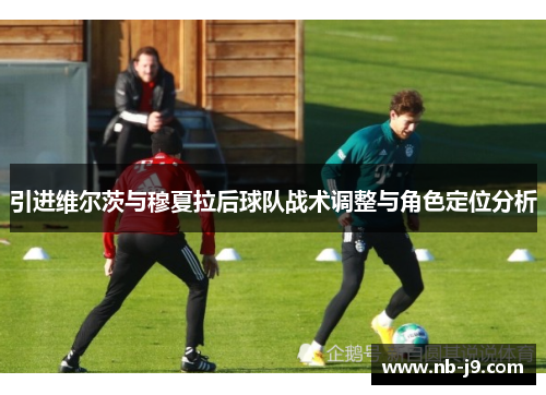 引进维尔茨与穆夏拉后球队战术调整与角色定位分析