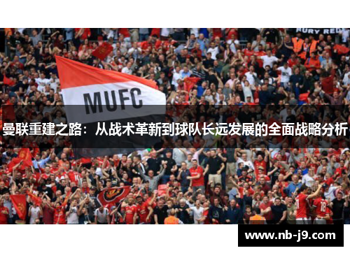 曼联重建之路：从战术革新到球队长远发展的全面战略分析