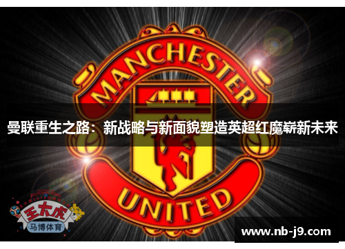 曼联重生之路：新战略与新面貌塑造英超红魔崭新未来