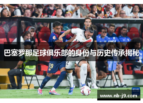巴塞罗那足球俱乐部的身份与历史传承揭秘