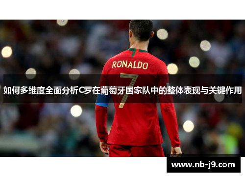如何多维度全面分析C罗在葡萄牙国家队中的整体表现与关键作用 如何多维度全面分析C罗在葡萄牙国家队中的整体表现与关键作用