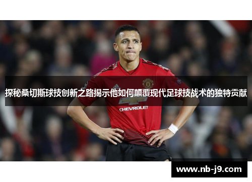 探秘桑切斯球技创新之路揭示他如何颠覆现代足球技战术的独特贡献