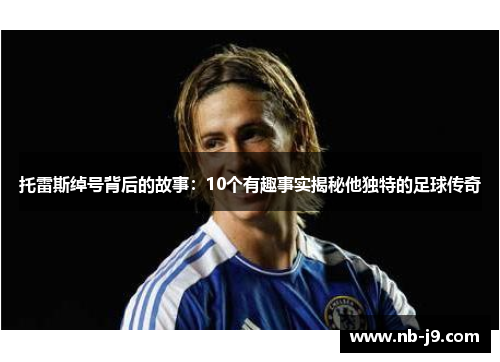 托雷斯绰号背后的故事：10个有趣事实揭秘他独特的足球传奇