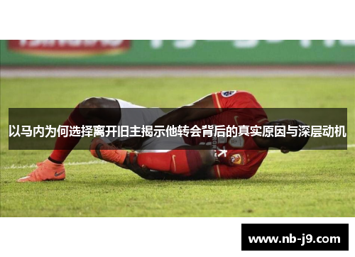 以马内为何选择离开旧主揭示他转会背后的真实原因与深层动机 以马内为何选择离开旧主揭示他转会背后的真实原因与深层动机