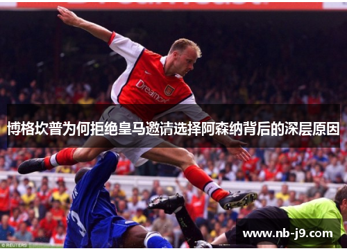 博格坎普为何拒绝皇马邀请选择阿森纳背后的深层原因