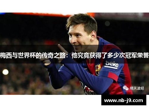 梅西与世界杯的传奇之路:他究竟获得了多少次冠军荣誉 梅西与世界杯的传奇之路:他究竟获得了多少次冠军荣誉