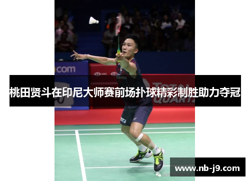桃田贤斗在印尼大师赛前场扑球精彩制胜助力夺冠