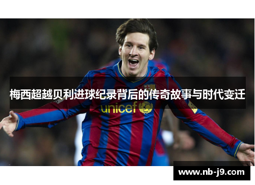 梅西超越贝利进球纪录背后的传奇故事与时代变迁