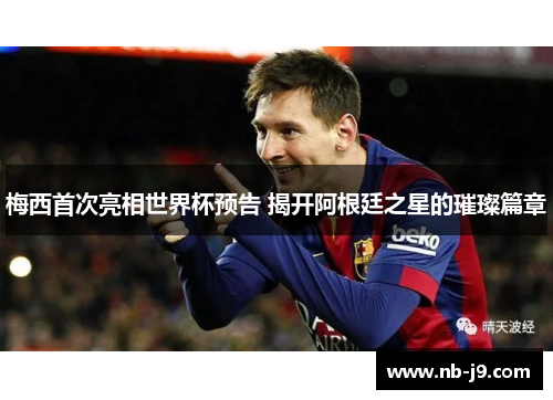 梅西首次亮相世界杯预告 揭开阿根廷之星的璀璨篇章