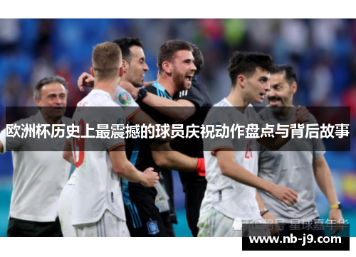 欧洲杯历史上最震撼的球员庆祝动作盘点与背后故事 欧洲杯历史上最震撼的球员庆祝动作盘点与背后故事