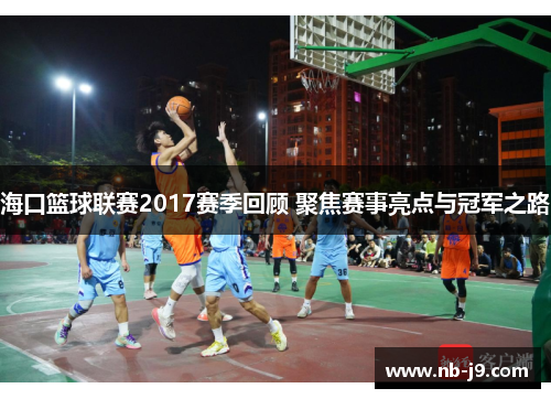 海口篮球联赛2017赛季回顾 聚焦赛事亮点与冠军之路 海口篮球联赛2017赛季回顾 聚焦赛事亮点与冠军之路