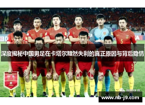 深度揭秘中国男足在卡塔尔黯然失利的真正原因与背后隐情 深度揭秘中国男足在卡塔尔黯然失利的真正原因与背后隐情