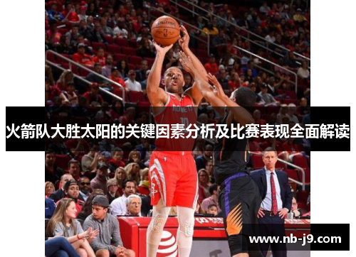 火箭队大胜太阳的关键因素分析及比赛表现全面解读 火箭队大胜太阳的关键因素分析及比赛表现全面解读