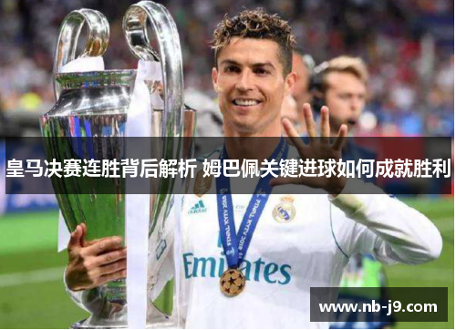 皇马决赛连胜背后解析 姆巴佩关键进球如何成就胜利 皇马决赛连胜背后解析 姆巴佩关键进球如何成就胜利