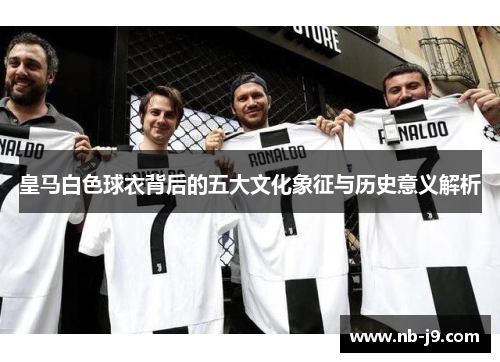 皇马白色球衣背后的五大文化象征与历史意义解析 皇马白色球衣背后的五大文化象征与历史意义解析