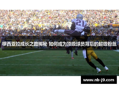 穆西亚拉成长之路揭秘 如何成为顶级球员背后的超级粉丝 穆西亚拉成长之路揭秘 如何成为顶级球员背后的超级粉丝