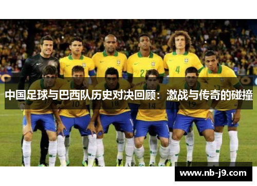 中国足球与巴西队历史对决回顾:激战与传奇的碰撞 中国足球与巴西队历史对决回顾:激战与传奇的碰撞