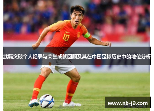 武磊突破个人纪录与荣誉成就回顾及其在中国足球历史中的地位分析