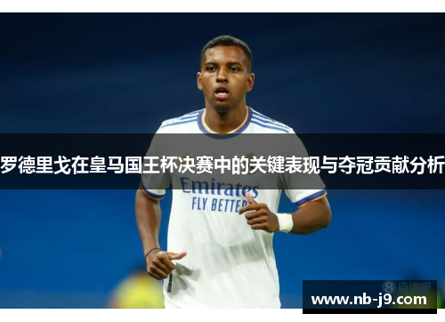 罗德里戈在皇马国王杯决赛中的关键表现与夺冠贡献分析