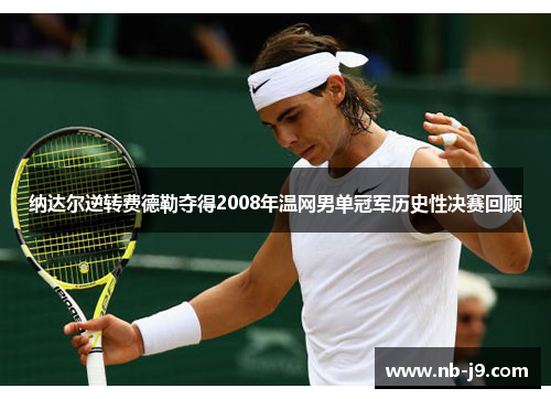 纳达尔逆转费德勒夺得2008年温网男单冠军历史性决赛回顾