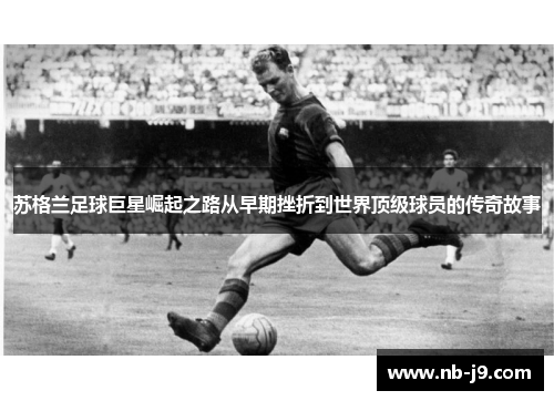 苏格兰足球巨星崛起之路从早期挫折到世界顶级球员的传奇故事