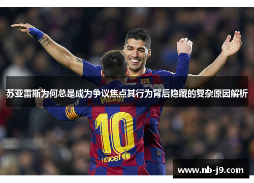 苏亚雷斯为何总是成为争议焦点其行为背后隐藏的复杂原因解析