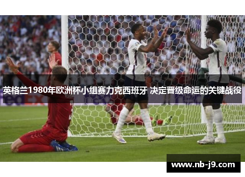 英格兰1980年欧洲杯小组赛力克西班牙 决定晋级命运的关键战役